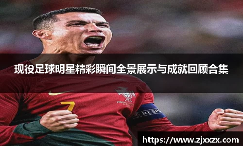 现役足球明星精彩瞬间全景展示与成就回顾合集