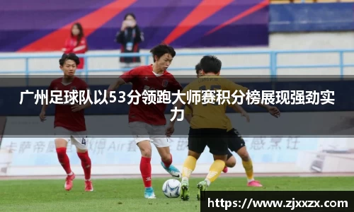 广州足球队以53分领跑大师赛积分榜展现强劲实力