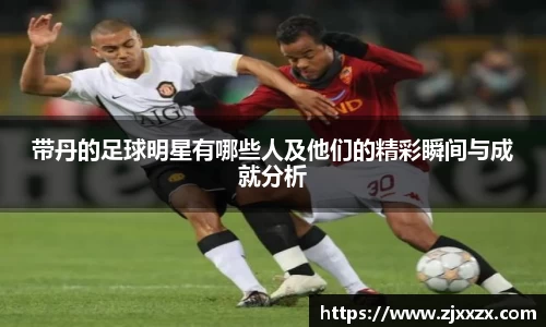 带丹的足球明星有哪些人及他们的精彩瞬间与成就分析