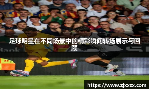 足球明星在不同场景中的精彩瞬间转场展示与回顾